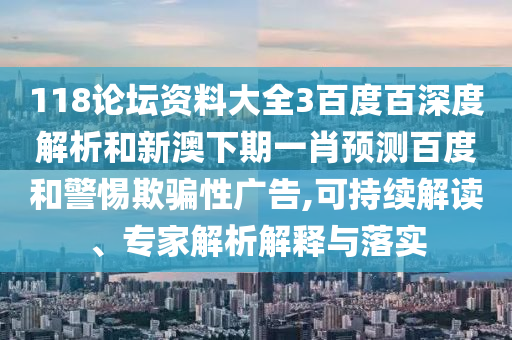 118论坛资料大全3百度百深度解析和新澳下期一肖预测百度和警惕欺骗性广告,可持续解读、专家解析解释与落实