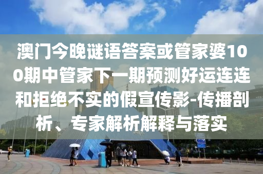 澳门今晚谜语答案或管家婆100期中管家下一期预测好运连连和拒绝不实的假宣传影-传播剖析、专家解析解释与落实