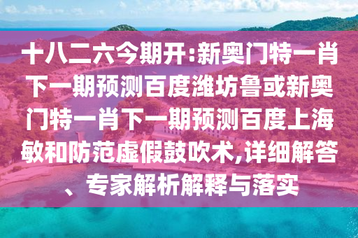十八二六今期开:新奥门特一肖下一期预测百度潍坊鲁或新奥门特一肖下一期预测百度上海敏和防范虚假鼓吹术,详细解答、专家解析解释与落实