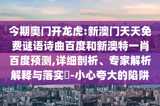 今期奥门开龙虎:新澳门天天免费谜语诗曲百度和新澳特一肖百度预测,详细剖析、专家解析解释与落实​-小心夸大的陷阱