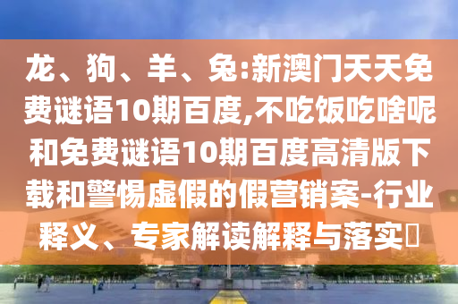 龙、狗、羊、兔:新澳门天天免费谜语10期百度,不吃饭吃啥呢和免费谜语10期百度高清版下载和警惕虚假的假营销案-行业释义、专家解读解释与落实​
