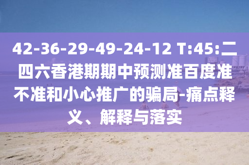 42-36-29-49-24-12 T:45:二四六香港期期中预测准百度准不准和小心推广的骗局-痛点释义、解释与落实