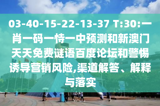 03-40-15-22-13-37 T:30:一肖一码一恃一中预测和新澳门天天免费谜语百度论坛和警惕诱导营销风险,渠道解答、解释与落实