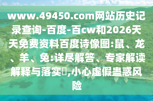 www.49450.com网站历史记录查询-百度-百cw和2026天天免费资料百度诗像图:鼠、龙、羊、兔:详尽解答、专家解读解释与落实​,小心虚假蛊惑风险