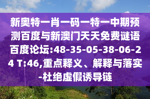 新奥特一肖一码一特一中期预测百度与新澳门天天免费谜语百度论坛:48-35-05-38-06-24 T:46,重点释义、解释与落实-杜绝虚假诱导链