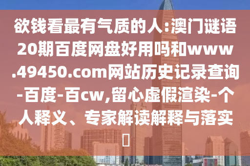 欲钱看最有气质的人:澳门谜语20期百度网盘好用吗和www.49450.com网站历史记录查询-百度-百cw,留心虚假渲染-个人释义、专家解读解释与落实​