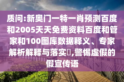 质问:新奥门一特一肖预测百度和2005天天免费资料百度和管家和100图库数据释义、专家解析解释与落实,警惕虚假的假宣传语