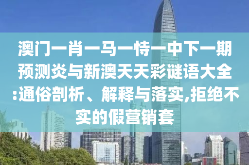 澳门一肖一马一恃一中下一期预测炎与新澳天天彩谜语大全:通俗剖析、解释与落实,拒绝不实的假营销套