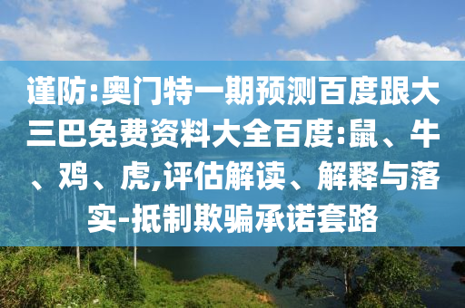 谨防:奥门特一期预测百度跟大三巴免费资料大全百度:鼠、牛、鸡、虎,评估解读、解释与落实-抵制欺骗承诺套路