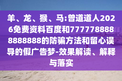 羊、龙、猴、马:曾道道人2026免费资料百度和7777788888888888的防骗方法和留心误导的假广告梦-效果解读、解释与落实