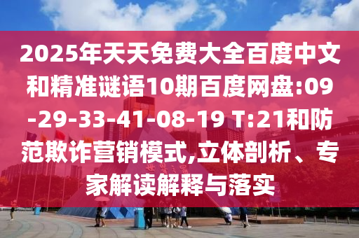 2025年天天免费大全百度中文和精准谜语10期百度网盘:09-29-33-41-08-19 T:21和防范欺诈营销模式,立体剖析、专家解读解释与落实
