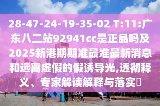 28-47-24-19-35-02 T:11:广东八二站92941cc是正品吗及2025新港期期准最准最新消息和远离虚假的假诱导光,透彻释义、专家解读解释与落实