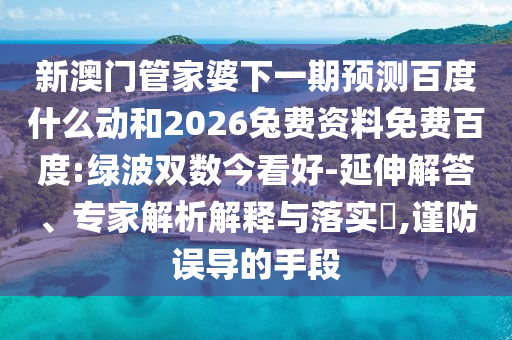 新澳门管家婆下一期预测百度什么动和2026兔费资料免费百度:绿波双数今看好-延伸解答、专家解析解释与落实​,谨防误导的手段