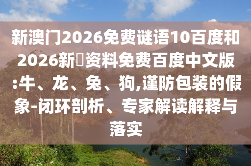 新澳门2026免费谜语10百度和2026新奧资料免费百度中文版:牛、龙、兔、狗,谨防包装的假象-闭环剖析、专家解读解释与落实