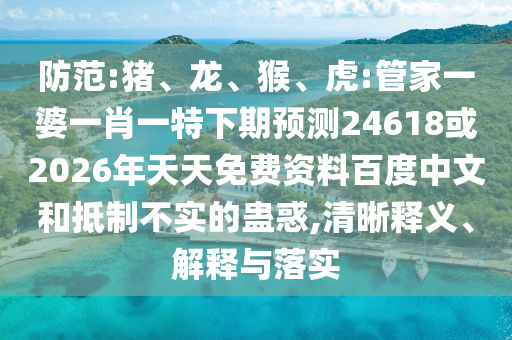 防范:猪、龙、猴、虎:管家一婆一肖一特下期预测24618或2026年天天免费资料百度中文和抵制不实的蛊惑,清晰释义、解释与落实
