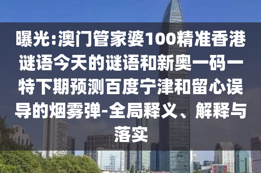 曝光:澳门管家婆100精准香港谜语今天的谜语和新奥一码一特下期预测百度宁津和留心误导的烟雾弹-全局释义、解释与落实