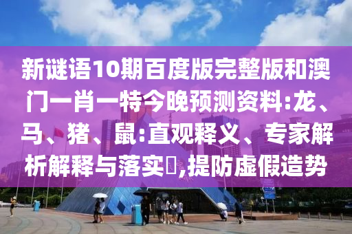 新谜语10期百度版完整版和澳门一肖一特今晚预测资料:龙、马、猪、鼠:直观释义、专家解析解释与落实​,提防虚假造势