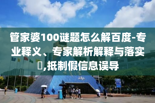 管家婆100谜题怎么解百度-专业释义、专家解析解释与落实​,抵制假信息误导