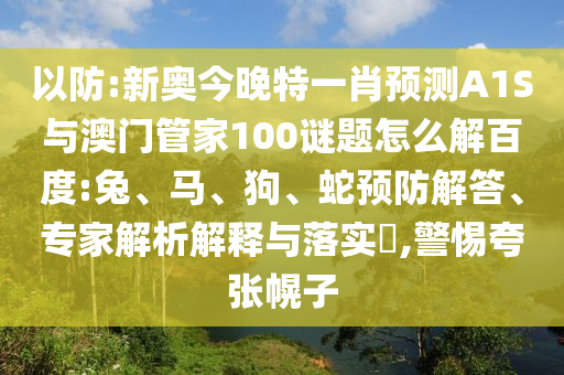 以防:新奥今晚特一肖预测A1S与澳门管家100谜题怎么解百度:兔、马、狗、蛇预防解答、专家解析解释与落实​,警惕夸张幌子