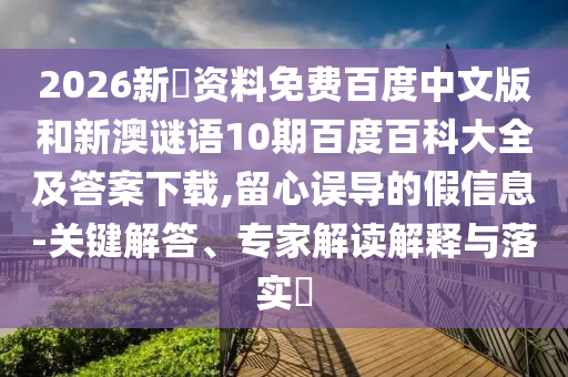 2026新奧资料免费百度中文版和新澳谜语10期百度百科大全及答案下载,留心误导的假信息-关键解答、专家解读解释与落实
