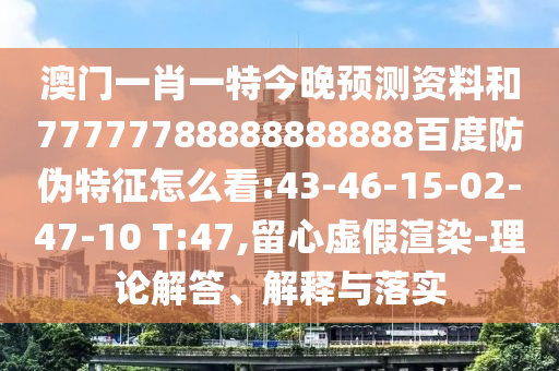 澳门一肖一特今晚预测资料和77777788888888888百度防伪特征怎么看:43-46-15-02-47-10 T:47,留心虚假渲染-理论解答、解释与落实