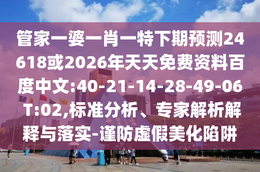 管家一婆一肖一特下期预测24618或2026年天天免费资料百度中文:40-21-14-28-49-06 T:02,标准分析、专家解析解释与落实-谨防虚假美化陷阱