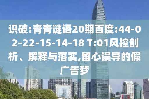 识破:青青谜语20期百度:44-02-22-15-14-18 T:01风控剖析、解释与落实,留心误导的假广告梦