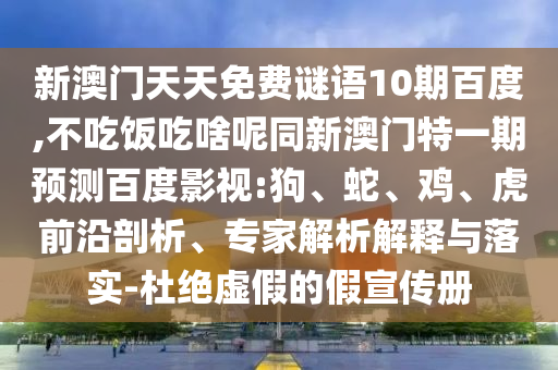 新澳门天天免费谜语10期百度,不吃饭吃啥呢同新澳门特一期预测百度影视:狗、蛇、鸡、虎前沿剖析、专家解析解释与落实-杜绝虚假的假宣传册
