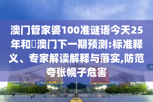澳门管家婆100准谜语今天25年和釿澳门下一期预测:标准释义、专家解读解释与落实,防范夸张幌子危害