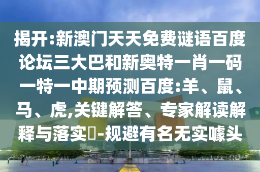 揭开:新澳门天天免费谜语百度论坛三大巴和新奥特一肖一码一特一中期预测百度:羊、鼠、马、虎,关键解答、专家解读解释与落实​-规避有名无实噱头