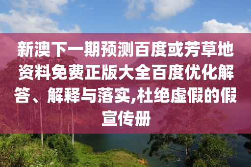 新澳下一期预测百度或芳草地资料免费正版大全百度优化解答、解释与落实,杜绝虚假的假宣传册