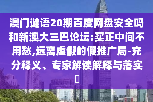 澳门谜语20期百度网盘安全吗和新澳大三巴论坛:买正中间不用愁,远离虚假的假推广局-充分释义、专家解读解释与落实