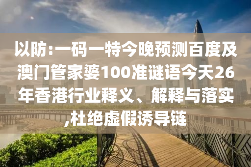 以防:一码一特今晚预测百度及澳门管家婆100准谜语今天26年香港行业释义、解释与落实,杜绝虚假诱导链