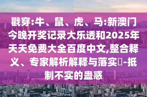 戳穿:牛、鼠、虎、马:新澳门今晚开奖记录大乐透和2025年天天免费大全百度中文,整合释义、专家解析解释与落实​-抵制不实的蛊惑