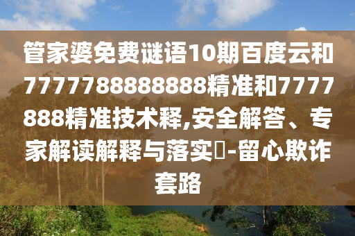 管家婆免费谜语10期百度云和7777788888888精准和7777888精准技术释,安全解答、专家解读解释与落实-留心欺诈套路
