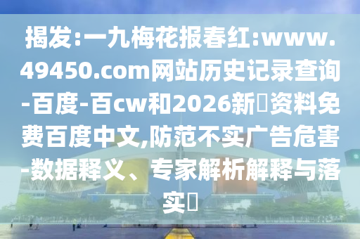 揭发:一九梅花报春红:www.49450.com网站历史记录查询-百度-百cw和2026新奧资料免费百度中文,防范不实广告危害-数据释义、专家解析解释与落实