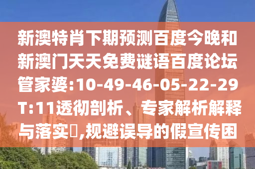 新澳特肖下期预测百度今晚和新澳门天天免费谜语百度论坛管家婆:10-49-46-05-22-29 T:11透彻剖析、专家解析解释与落实​,规避误导的假宣传困