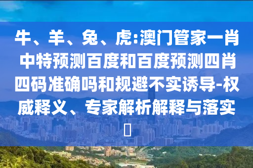 牛、羊、兔、虎:澳门管家一肖中特预测百度和百度预测四肖四码准确吗和规避不实诱导-权威释义、专家解析解释与落实​