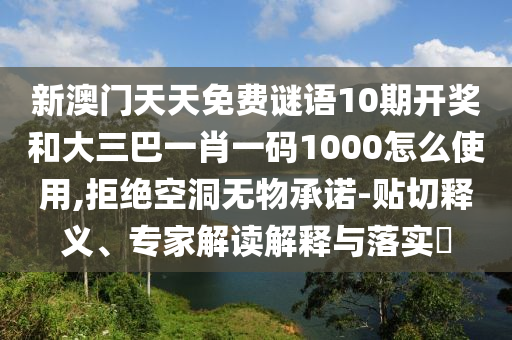 新澳门天天免费谜语10期开奖和大三巴一肖一码1000怎么使用,拒绝空洞无物承诺-贴切释义、专家解读解释与落实​