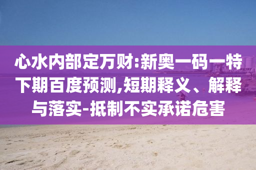 心水内部定万财:新奥一码一特下期百度预测,短期释义、解释与落实-抵制不实承诺危害