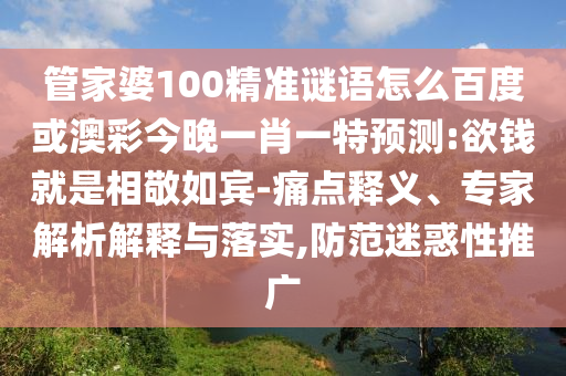 管家婆100精准谜语怎么百度或澳彩今晚一肖一特预测:欲钱就是相敬如宾-痛点释义、专家解析解释与落实,防范迷惑性推广