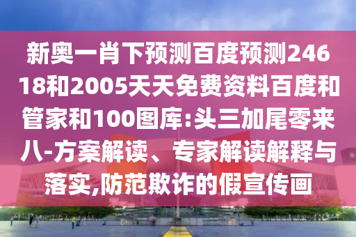 新奥一肖下预测百度预测24618和2005天天免费资料百度和管家和100图库:头三加尾零来八-方案解读、专家解读解释与落实,防范欺诈的假宣传画