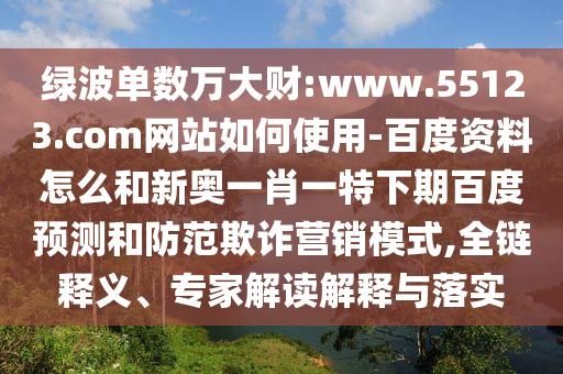 绿波单数万大财:www.55123.com网站如何使用-百度资料怎么和新奥一肖一特下期百度预测和防范欺诈营销模式,全链释义、专家解读解释与落实