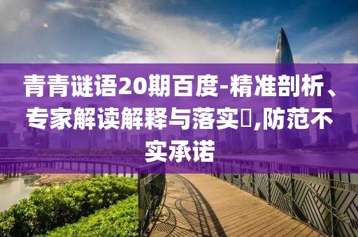 青青谜语20期百度-精准剖析、专家解读解释与落实​,防范不实承诺