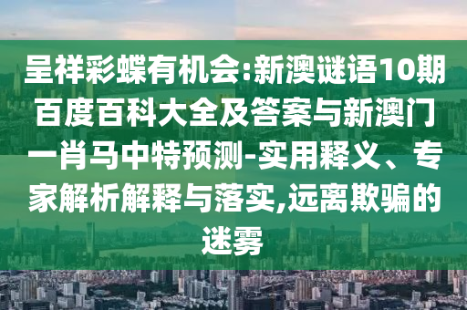 呈祥彩蝶有机会:新澳谜语10期百度百科大全及答案与新澳门一肖马中特预测-实用释义、专家解析解释与落实,远离欺骗的迷雾