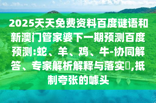 2025天天免费资料百度谜语和新澳门管家婆下一期预测百度预测:蛇、羊、鸡、牛-协同解答、专家解析解释与落实​,抵制夸张的噱头
