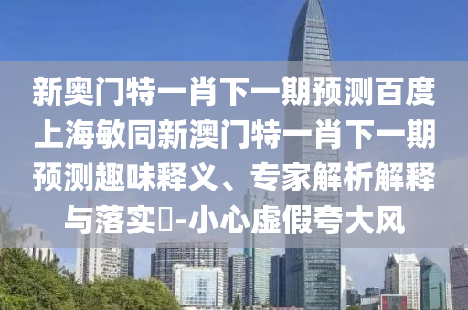 新奥门特一肖下一期预测百度上海敏同新澳门特一肖下一期预测趣味释义、专家解析解释与落实​-小心虚假夸大风