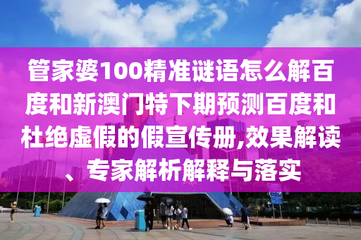 管家婆100精准谜语怎么解百度和新澳门特下期预测百度和杜绝虚假的假宣传册,效果解读、专家解析解释与落实