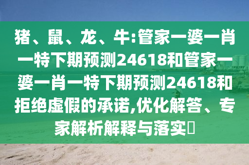 猪、鼠、龙、牛:管家一婆一肖一特下期预测24618和管家一婆一肖一特下期预测24618和拒绝虚假的承诺,优化解答、专家解析解释与落实​