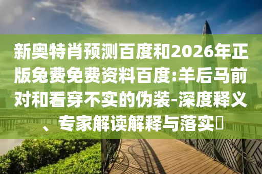 新奥特肖预测百度和2026年正版兔费免费资料百度:羊后马前对和看穿不实的伪装-深度释义、专家解读解释与落实​